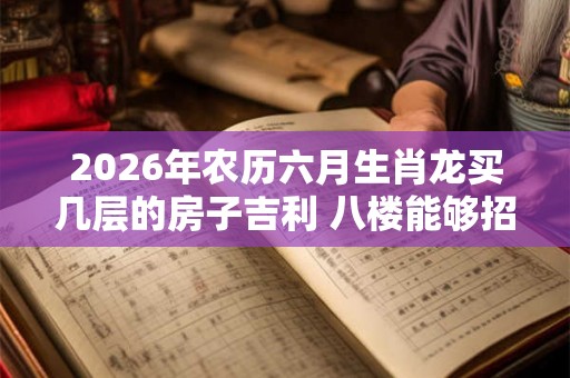 2026年农历六月生肖龙买几层的房子吉利 八楼能够招财吉利 2026年农历六月生肖龙买几层的房子吉利 八楼能够招财吉利