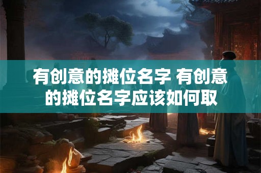 有创意的摊位名字 有创意的摊位名字应该如何取