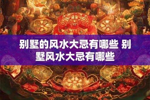 别墅的风水大忌有哪些 别墅风水大忌有哪些
