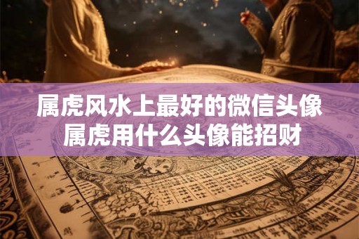 属虎风水上最好的微信头像 属虎用什么头像能招财