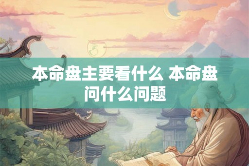 本命盘主要看什么 本命盘问什么问题