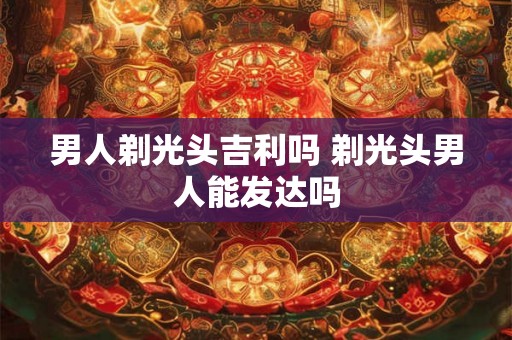 男人剃光头吉利吗 剃光头男人能发达吗