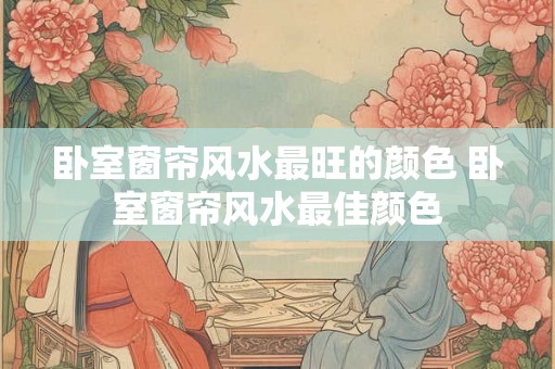 卧室窗帘风水最旺的颜色 卧室窗帘风水最佳颜色