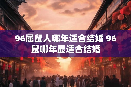 96属鼠人哪年适合结婚 96鼠哪年最适合结婚 96属鼠人哪年适合结婚 96鼠哪年最适合结婚