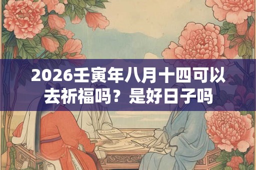 2026壬寅年八月十四可以去祈福吗?是好日子吗 2026壬寅年八月十四可以去祈福吗?是好日子吗