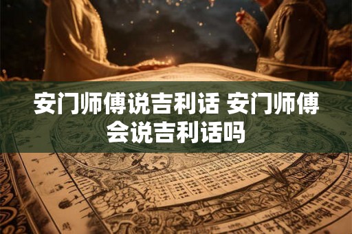 安门师傅说吉利话 安门师傅会说吉利话吗