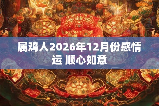 属鸡人2026年12月份感情运 顺心如意