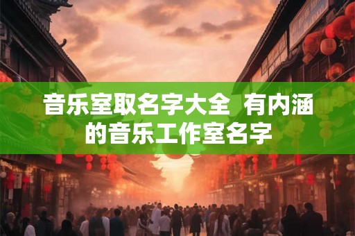 音乐室取名字大全  有内涵的音乐工作室名字