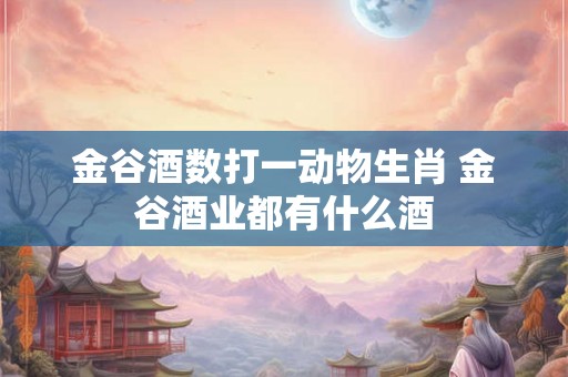 金谷酒数打一动物生肖 金谷酒业都有什么酒