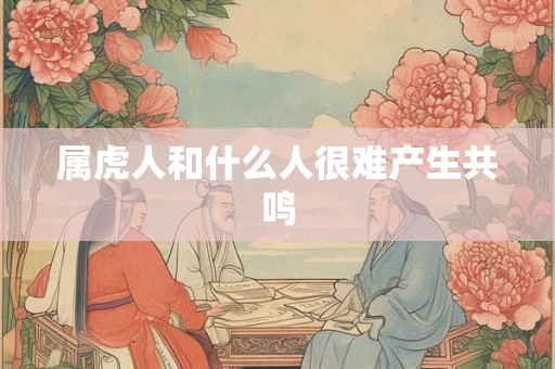属虎人和什么人很难产生共鸣