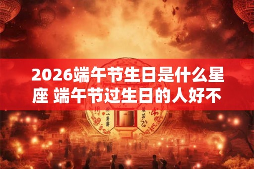 2026端午节生日是什么星座 端午节过生日的人好不好