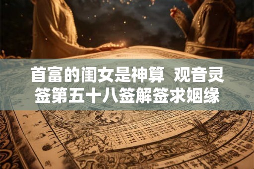 首富的闺女是神算  观音灵签第五十八签解签求姻缘