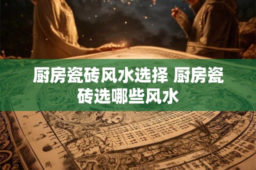 厨房瓷砖风水选择 厨房瓷砖选哪些风水