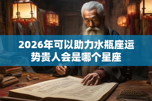 2026年可以助力水瓶座运势贵人会是哪个星座