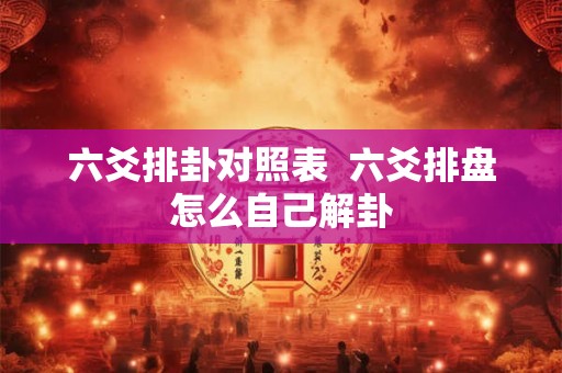 六爻排卦对照表  六爻排盘怎么自己解卦