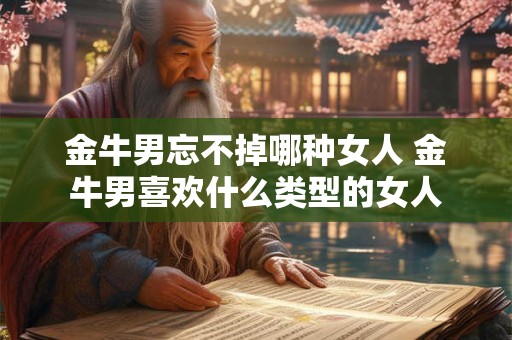 金牛男忘不掉哪种女人 金牛男喜欢什么类型的女人 金牛男忘不掉哪种女人 金牛男喜欢什么类型的女人