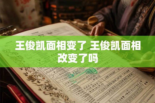 王俊凯面相变了 王俊凯面相改变了吗