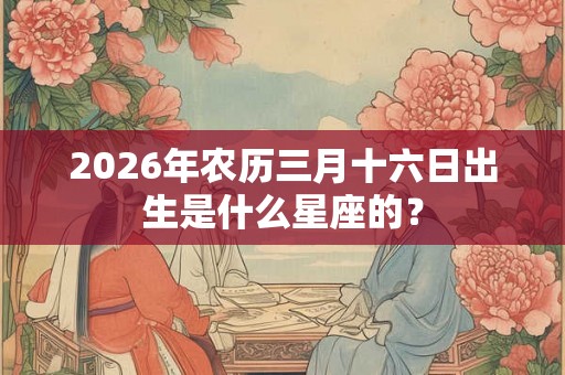 2026年农历三月十六日出生是什么星座的？
