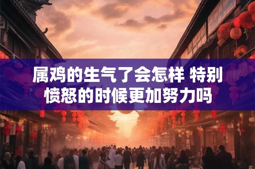 属鸡的生气了会怎样 特别愤怒的时候更加努力吗