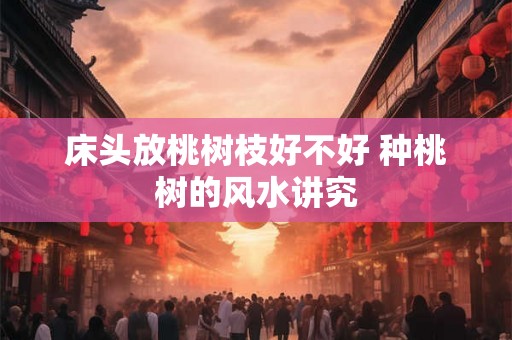 床头放桃树枝好不好 种桃树的风水讲究