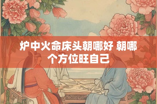 炉中火命床头朝哪好 朝哪个方位旺自己