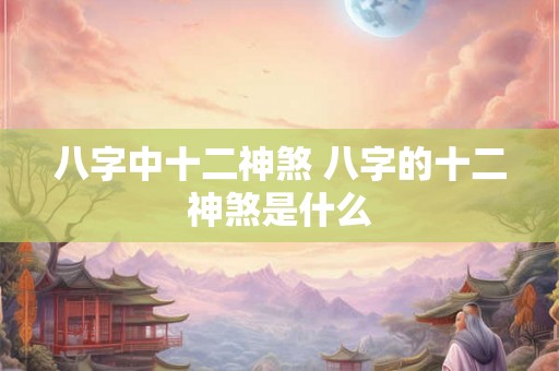 八字中十二神煞 八字的十二神煞是什么 八字中十二神煞 八字的十二神煞是什么