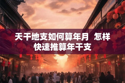 天干地支如何算年月  怎样快速推算年干支