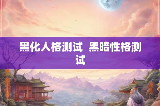 黑化人格测试 黑暗性格测试 黑化人格测试 黑暗性格测试