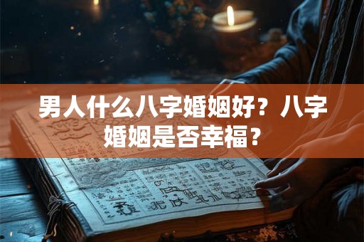 男人什么八字婚姻好?八字婚姻是否幸福? 男人什么八字婚姻好?八字婚姻是否幸福?