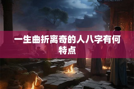 一生曲折离奇的人八字有何特点