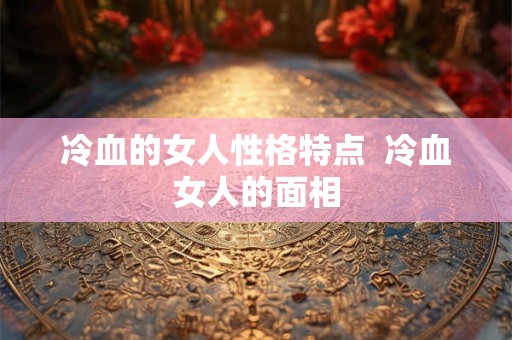 冷血的女人性格特点  冷血女人的面相