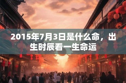 2015年7月3日是什么命，出生时辰看一生命运