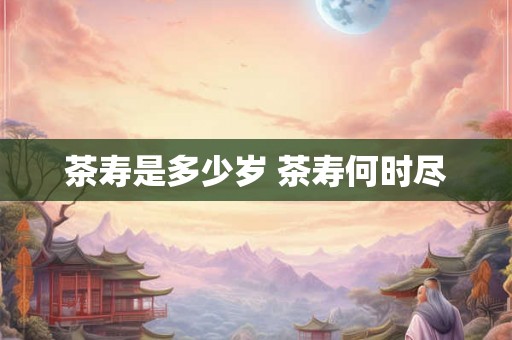 茶寿是多少岁 茶寿何时尽