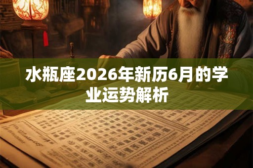 水瓶座2026年新历6月的学业运势解析 水瓶座2026年新历6月的学业运势解析