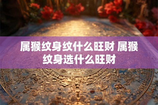 属猴纹身纹什么旺财 属猴纹身选什么旺财
