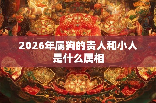 2026年属狗的贵人和小人是什么属相