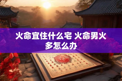 火命宜住什么宅 火命男火多怎么办