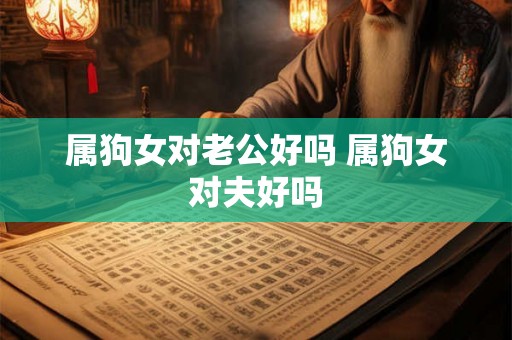 属狗女对老公好吗 属狗女对夫好吗
