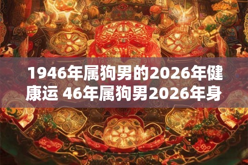 1946年属狗男的2026年健康运 46年属狗男2026年身体状况如何