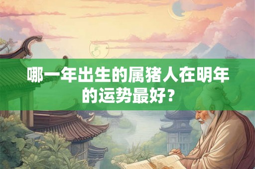 哪一年出生的属猪人在明年的运势最好？
