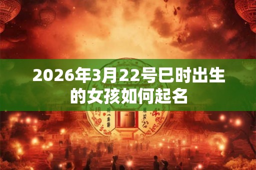 2026年3月22号巳时出生的女孩如何起名