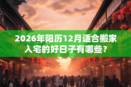 2026年阳历12月适合搬家入宅的好日子有哪些？