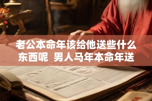 老公本命年该给他送些什么东西呢  男人马年本命年送什么