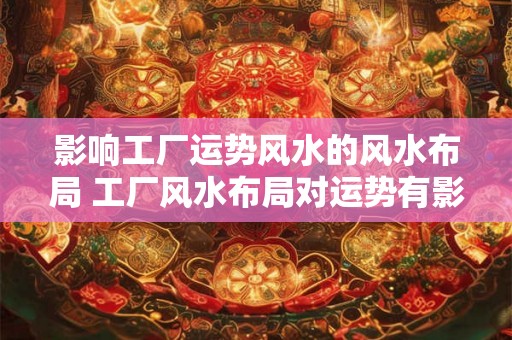 影响工厂运势风水的风水布局 工厂风水布局对运势有影响吗