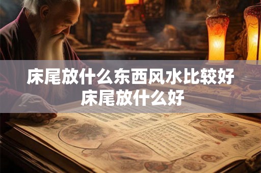 床尾放什么东西风水比较好 床尾放什么好