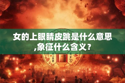 女的上眼睛皮跳是什么意思,象征什么含义？