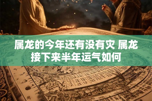 属龙的今年还有没有灾 属龙接下来半年运气如何