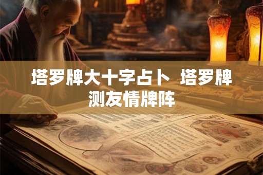 塔罗牌大十字占卜  塔罗牌测友情牌阵