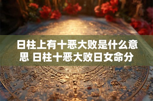 日柱上有十恶大败是什么意思 日柱十恶大败日女命分析