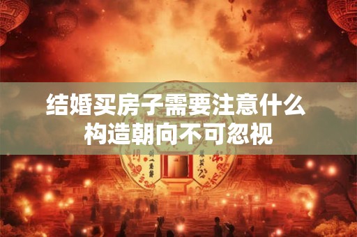 结婚买房子需要注意什么 构造朝向不可忽视